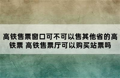 高铁售票窗口可不可以售其他省的高铁票 高铁售票厅可以购买站票吗